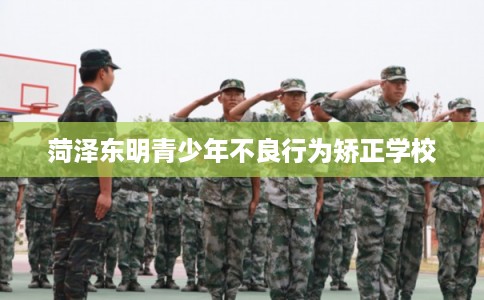 菏泽东明青少年不良行为矫正学校