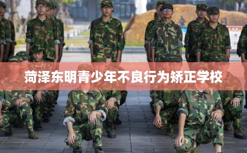 菏泽东明青少年不良行为矫正学校