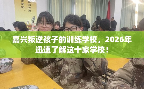嘉兴叛逆孩子的训练学校，2026年迅速了解这十家学校！