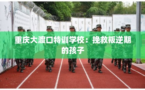 重庆大渡口特训学校：挽救叛逆期的孩子