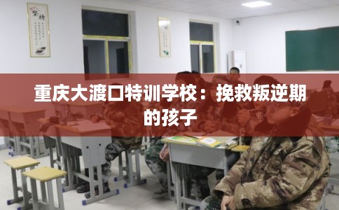 重庆大渡口特训学校：挽救叛逆期的孩子