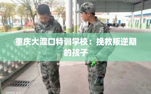 重庆大渡口特训学校：挽救叛逆期的孩子