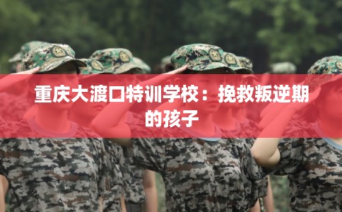 重庆大渡口特训学校：挽救叛逆期的孩子