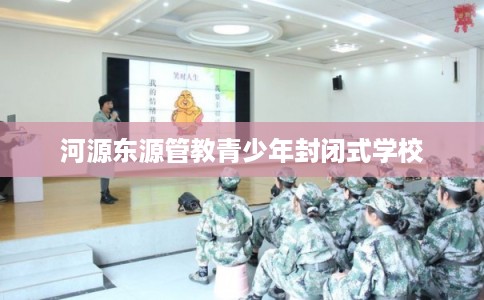 河源东源管教青少年封闭式学校 河源东源管教青少年封闭式学校