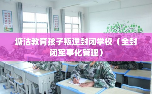塘沽教育孩子叛逆封闭学校（全封闭军事化管理）