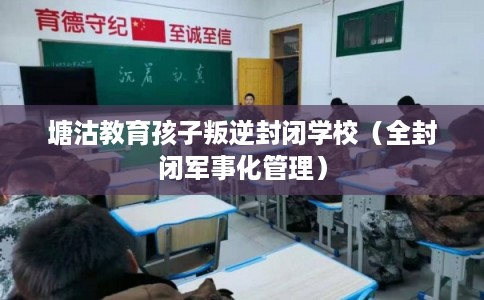 塘沽教育孩子叛逆封闭学校（全封闭军事化管理）