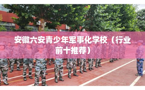 安徽六安青少年军事化学校(行业前十推荐) 安徽六安青少年军事化学校(行业前十推荐)