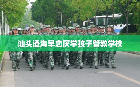 汕头澄海早恋厌学孩子管教学校 汕头澄海早恋厌学孩子管教学校