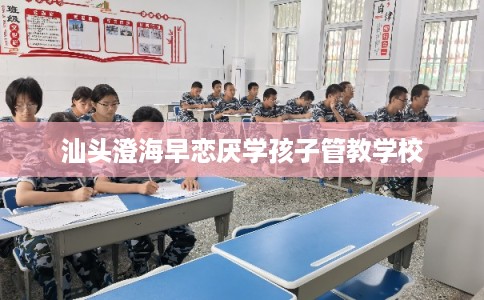 汕头澄海早恋厌学孩子管教学校 汕头澄海早恋厌学孩子管教学校