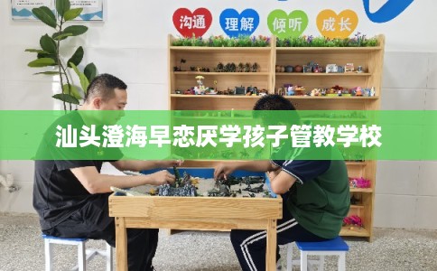 汕头澄海早恋厌学孩子管教学校