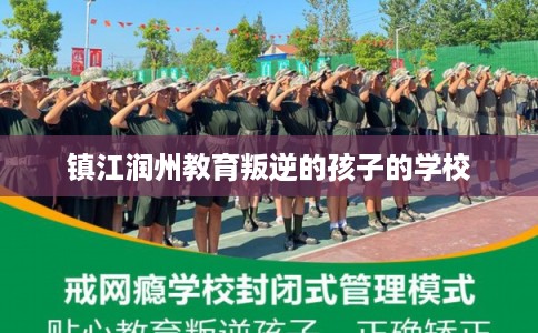 镇江润州教育叛逆的孩子的学校 镇江润州教育叛逆的孩子的学校