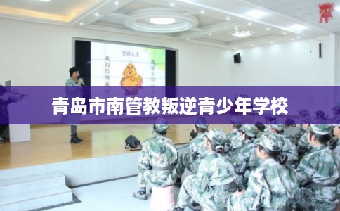 青岛市南管教叛逆青少年学校 青岛市南管教叛逆青少年学校