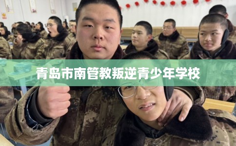 青岛市南管教叛逆青少年学校 青岛市南管教叛逆青少年学校