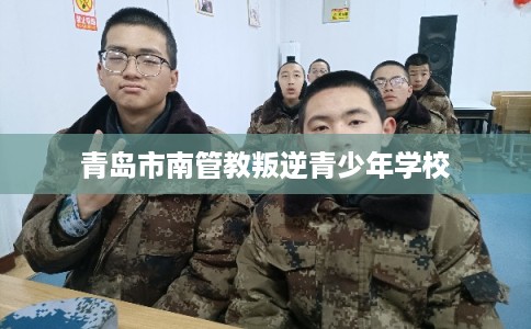 青岛市南管教叛逆青少年学校