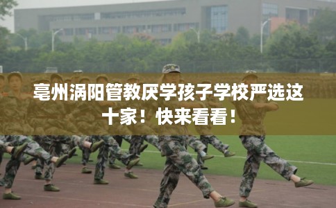 亳州涡阳管教厌学孩子学校严选这十家!快来看看! 亳州涡阳管教厌学孩子学校严选这十家!快来看看!