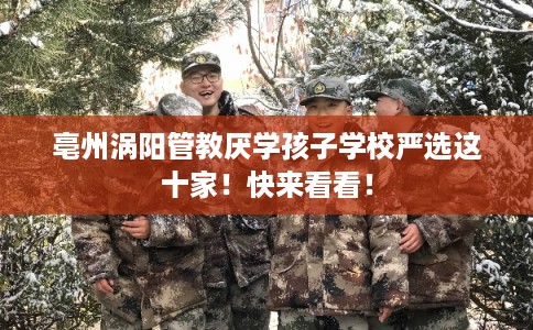 亳州涡阳管教厌学孩子学校严选这十家!快来看看! 亳州涡阳管教厌学孩子学校严选这十家!快来看看!