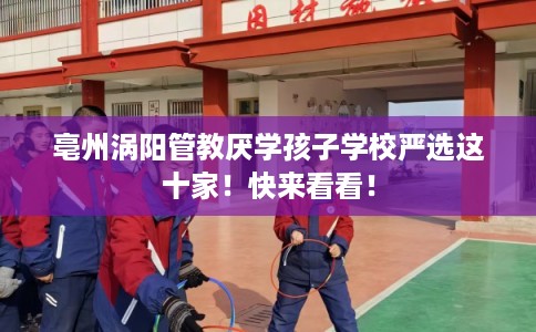 亳州涡阳管教厌学孩子学校严选这十家！快来看看！