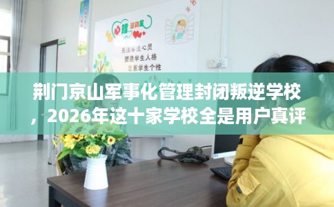 荆门京山军事化管理封闭叛逆学校,2026年这十家学校全是用户真评! 荆门京山军事化管理封闭叛逆学校,2026年这十家学校全是用户真评!