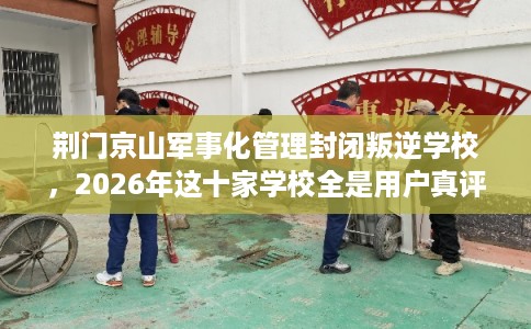 荆门京山军事化管理封闭叛逆学校,2026年这十家学校全是用户真评! 荆门京山军事化管理封闭叛逆学校,2026年这十家学校全是用户真评!