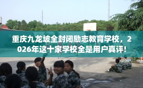 重庆九龙坡全封闭励志教育学校,2026年这十家学校全是用户真评! 重庆九龙坡全封闭励志教育学校,2026年这十家学校全是用户真评!