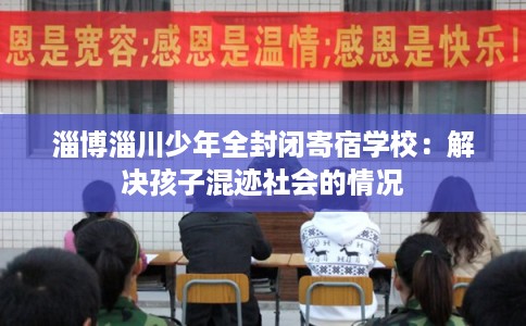 淄博淄川少年全封闭寄宿学校:解决孩子混迹社会的情况 淄博淄川少年全封闭寄宿学校:解决孩子混迹社会的情况