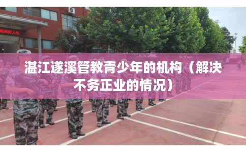 湛江遂溪管教青少年的机构（解决不务正业的情况）