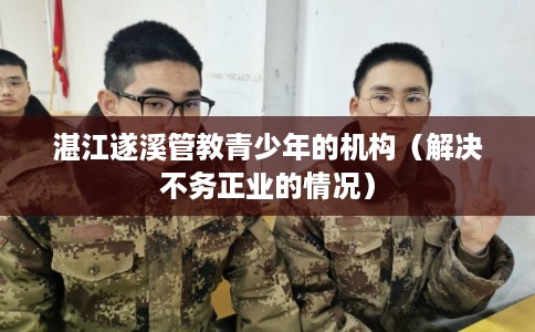 湛江遂溪管教青少年的机构（解决不务正业的情况）