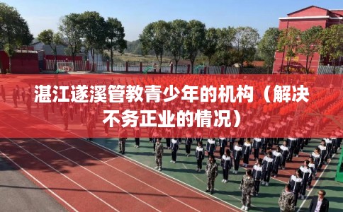 湛江遂溪管教青少年的机构（解决不务正业的情况）