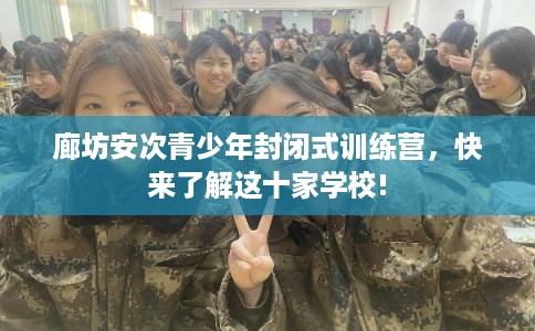 廊坊安次青少年封闭式训练营,快来了解这十家学校! 廊坊安次青少年封闭式训练营,快来了解这十家学校!