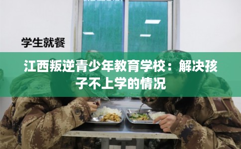 江西叛逆青少年教育学校：解决孩子不上学的情况