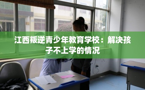 江西叛逆青少年教育学校：解决孩子不上学的情况
