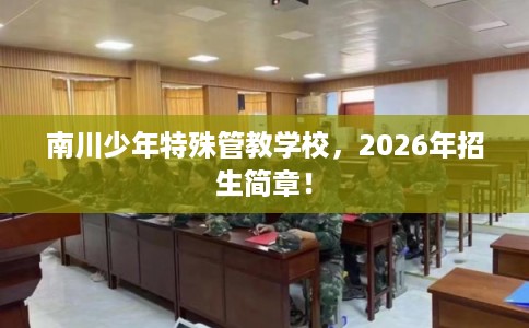 南川少年特殊管教学校,2026年招生简章! 南川少年特殊管教学校,2026年招生简章!