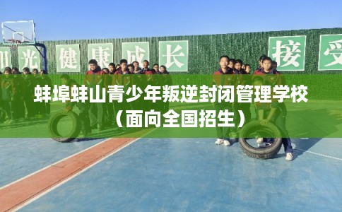 蚌埠蚌山青少年叛逆封闭管理学校(面向全国招生) 蚌埠蚌山青少年叛逆封闭管理学校(面向全国招生)