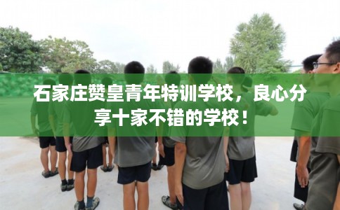 石家庄赞皇青年特训学校，良心分享十家不错的学校！