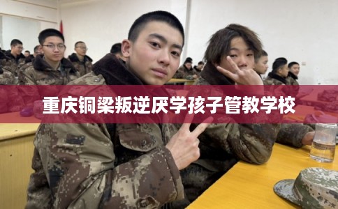 重庆铜梁叛逆厌学孩子管教学校