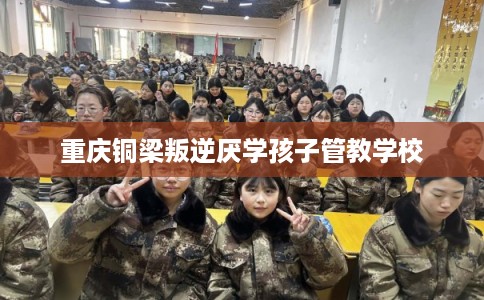 重庆铜梁叛逆厌学孩子管教学校