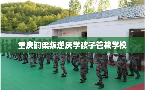 重庆铜梁叛逆厌学孩子管教学校
