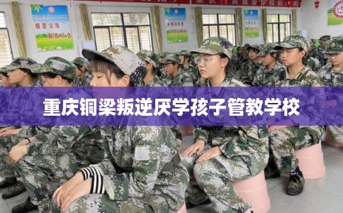 重庆铜梁叛逆厌学孩子管教学校