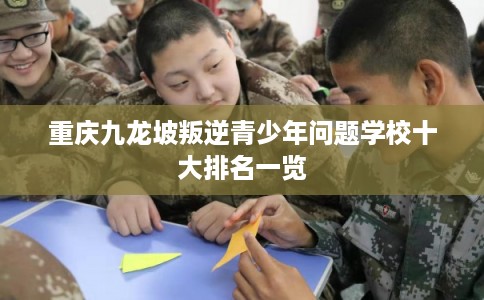 重庆九龙坡叛逆青少年问题学校十大排名一览