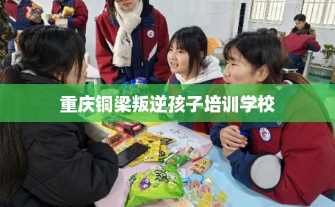 重庆铜梁叛逆孩子培训学校
