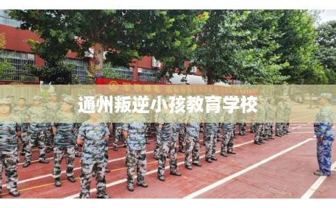 通州叛逆小孩教育学校