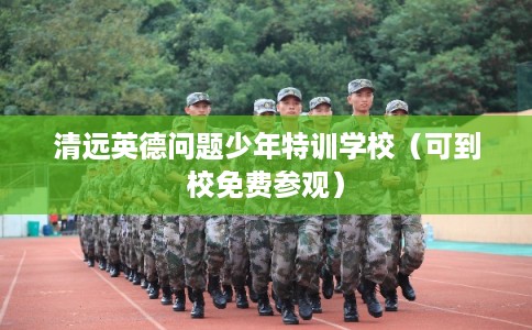 清远英德问题少年特训学校（可到校免费参观）