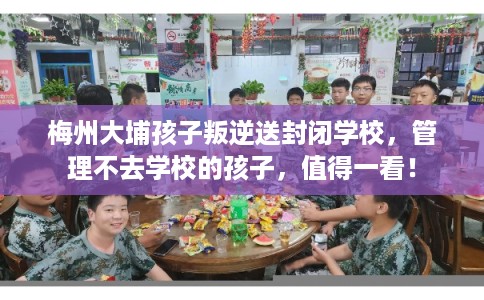 梅州大埔孩子叛逆送封闭学校，管理不去学校的孩子，值得一看！