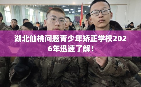 湖北仙桃问题青少年矫正学校2026年迅速了解！