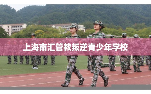 上海南汇管教叛逆青少年学校
