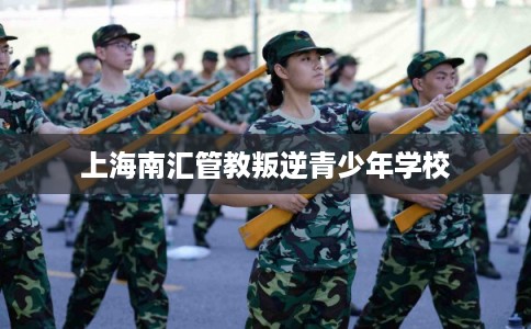 上海南汇管教叛逆青少年学校