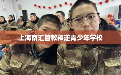 上海南汇管教叛逆青少年学校