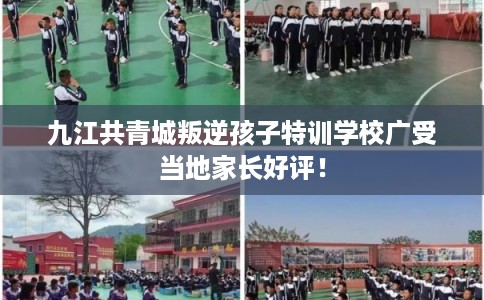 九江共青城叛逆孩子特训学校广受当地家长好评! 九江共青城叛逆孩子特训学校广受当地家长好评!