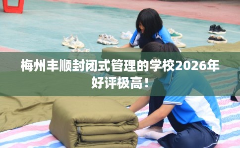 梅州丰顺封闭式管理的学校2026年好评极高！