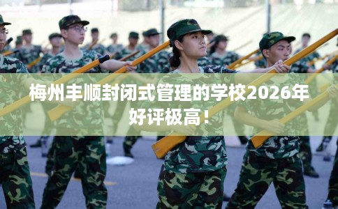 梅州丰顺封闭式管理的学校2026年好评极高！